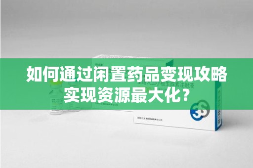 哈尔滨如何通过闲置药品变现攻略实现资源最大化？