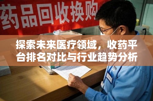 哈尔滨探索未来医疗领域，收药平台排名对比与行业趋势分析