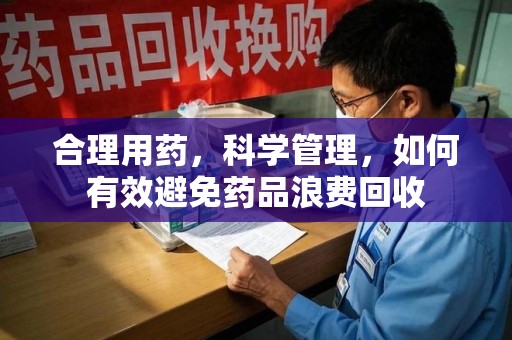 哈尔滨合理用药，科学管理，如何有效避免药品浪费回收