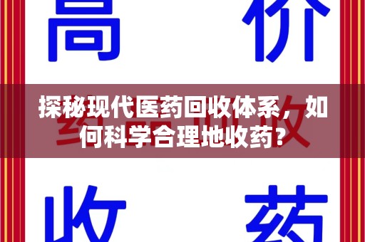 哈尔滨探秘现代医药回收体系，如何科学合理地收药？