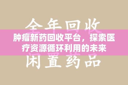 哈尔滨肿瘤新药回收平台，探索医疗资源循环利用的未来