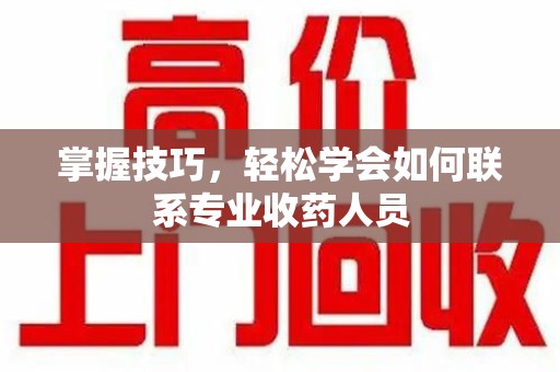 哈尔滨掌握技巧，轻松学会如何联系专业收药人员