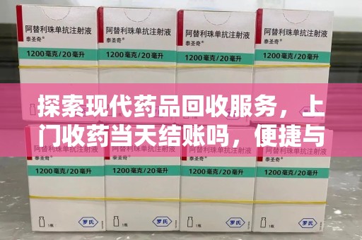 哈尔滨探索现代药品回收服务，上门收药当天结账吗，便捷与信任并存