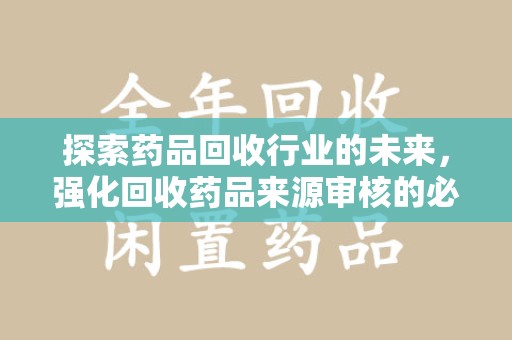 哈尔滨探索药品回收行业的未来，强化回收药品来源审核的必要性