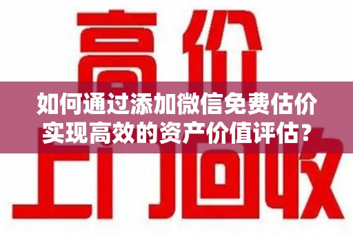 哈尔滨如何通过添加微信免费估价实现高效的资产价值评估？