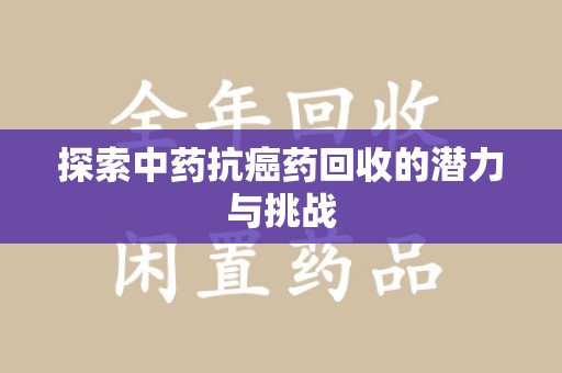 哈尔滨探索中药抗癌药回收的潜力与挑战