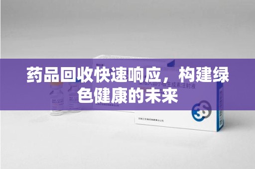 哈尔滨药品回收快速响应，构建绿色健康的未来