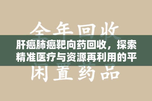 哈尔滨肝癌肺癌靶向药回收，探索精准医疗与资源再利用的平衡