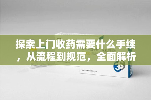 哈尔滨探索上门收药需要什么手续，从流程到规范，全面解析