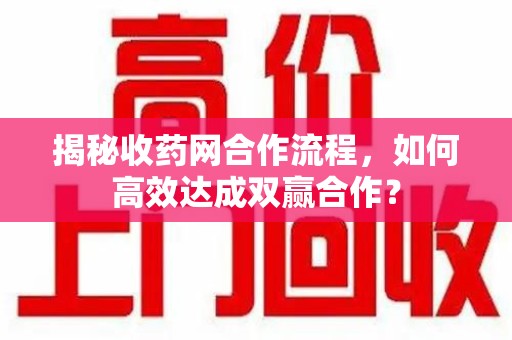 哈尔滨揭秘收药网合作流程，如何高效达成双赢合作？