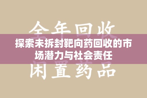 哈尔滨探索未拆封靶向药回收的市场潜力与社会责任
