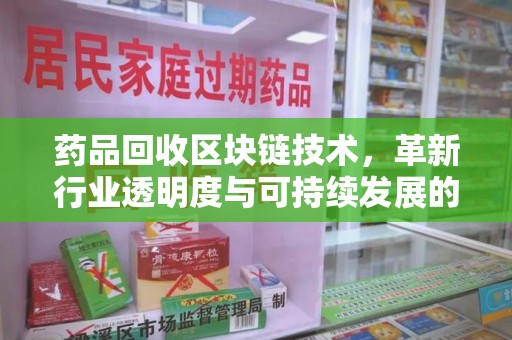 哈尔滨药品回收区块链技术，革新行业透明度与可持续发展的关键