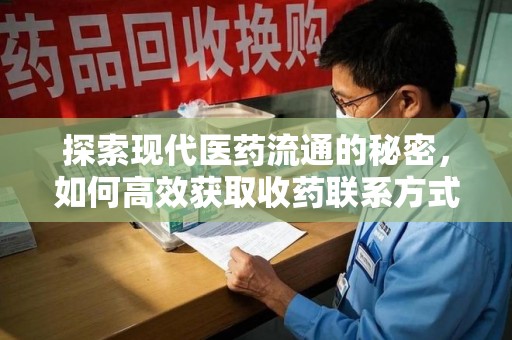 哈尔滨探索现代医药流通的秘密，如何高效获取收药联系方式并优化资源利用
