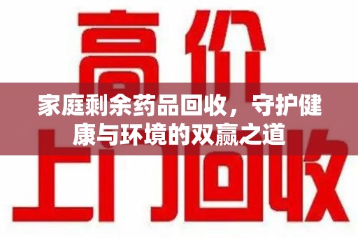 哈尔滨家庭剩余药品回收，守护健康与环境的双赢之道