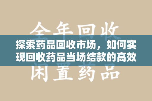 哈尔滨探索药品回收市场，如何实现回收药品当场结款的高效模式