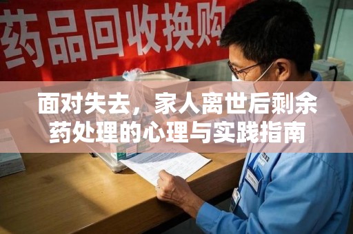 哈尔滨面对失去，家人离世后剩余药处理的心理与实践指南