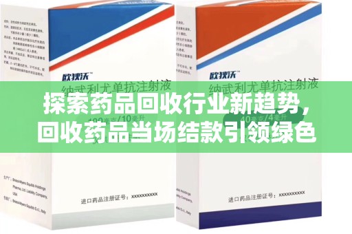 哈尔滨探索药品回收行业新趋势，回收药品当场结款引领绿色经济浪潮