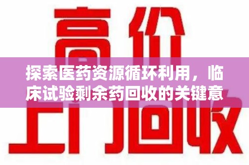 哈尔滨探索医药资源循环利用，临床试验剩余药回收的关键意义
