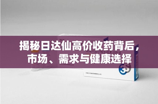 哈尔滨揭秘日达仙高价收药背后，市场、需求与健康选择