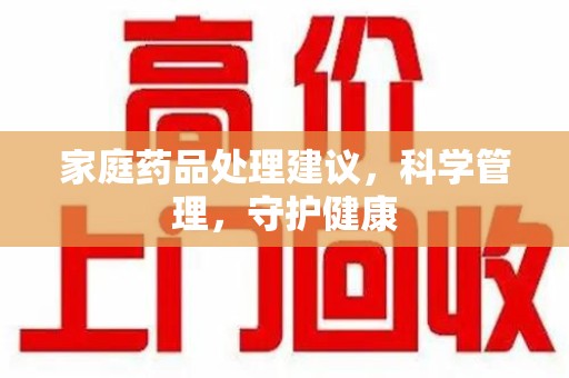 哈尔滨家庭药品处理建议，科学管理，守护健康