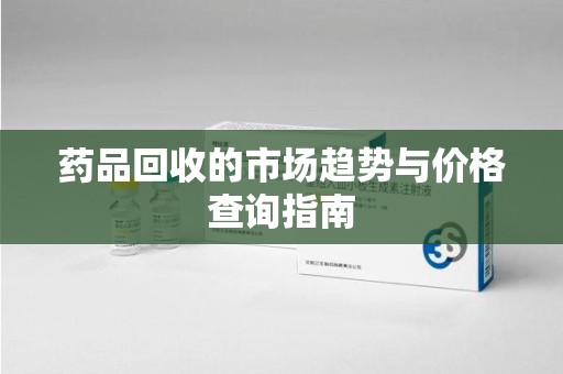 哈尔滨药品回收的市场趋势与价格查询指南