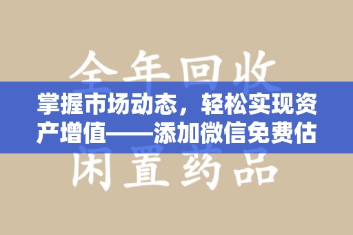 哈尔滨掌握市场动态，轻松实现资产增值——添加微信免费估价服务助您一臂之力