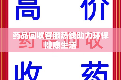 哈尔滨药品回收客服热线助力环保健康生活