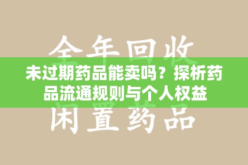 哈尔滨未过期药品能卖吗？探析药品流通规则与个人权益