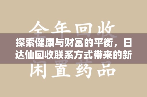 哈尔滨探索健康与财富的平衡，日达仙回收联系方式带来的新机遇