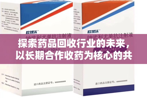 哈尔滨探索药品回收行业的未来，以长期合作收药为核心的共赢模式