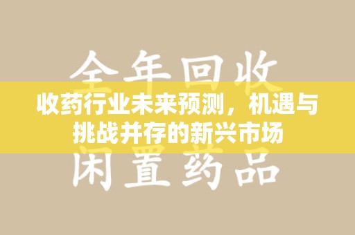 哈尔滨收药行业未来预测，机遇与挑战并存的新兴市场