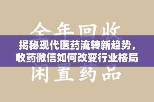 哈尔滨揭秘现代医药流转新趋势，收药微信如何改变行业格局
