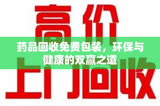 哈尔滨药品回收免费包装，环保与健康的双赢之道
