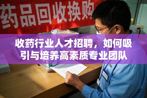 哈尔滨收药行业人才招聘，如何吸引与培养高素质专业团队