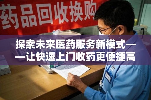 哈尔滨探索未来医药服务新模式——让快速上门收药更便捷高效
