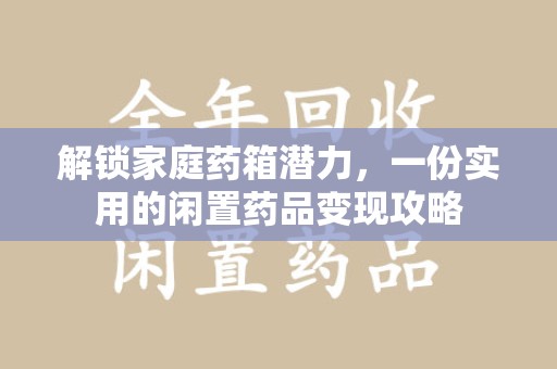 哈尔滨解锁家庭药箱潜力，一份实用的闲置药品变现攻略