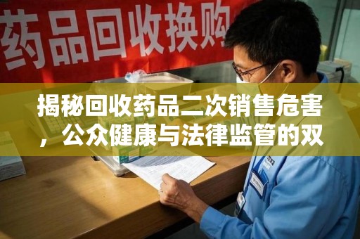 哈尔滨揭秘回收药品二次销售危害，公众健康与法律监管的双重挑战
