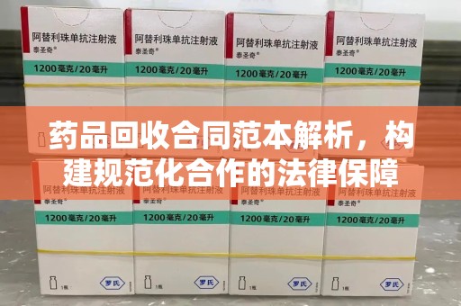 哈尔滨药品回收合同范本解析，构建规范化合作的法律保障