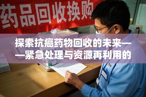 哈尔滨探索抗癌药物回收的未来——紧急处理与资源再利用的新篇章