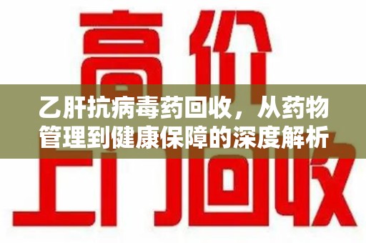 哈尔滨乙肝抗病毒药回收，从药物管理到健康保障的深度解析