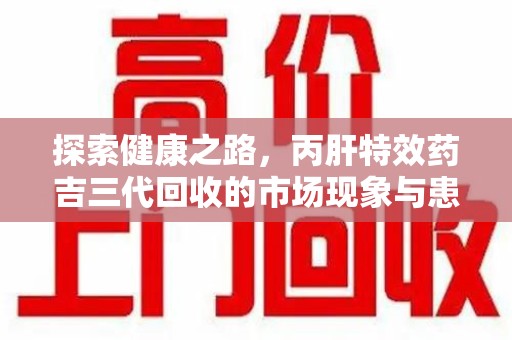 哈尔滨探索健康之路，丙肝特效药吉三代回收的市场现象与患者福音