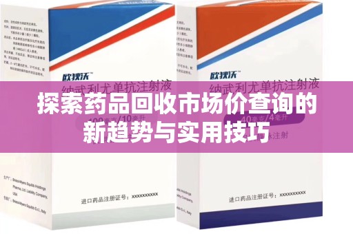 哈尔滨探索药品回收市场价查询的新趋势与实用技巧