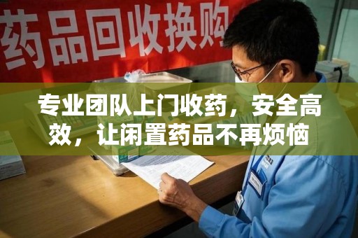 哈尔滨专业团队上门收药，安全高效，让闲置药品不再烦恼
