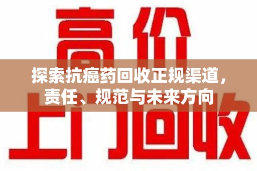 哈尔滨探索抗癌药回收正规渠道，责任、规范与未来方向