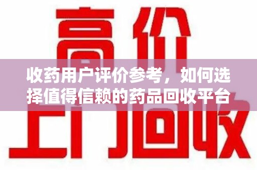哈尔滨收药用户评价参考，如何选择值得信赖的药品回收平台