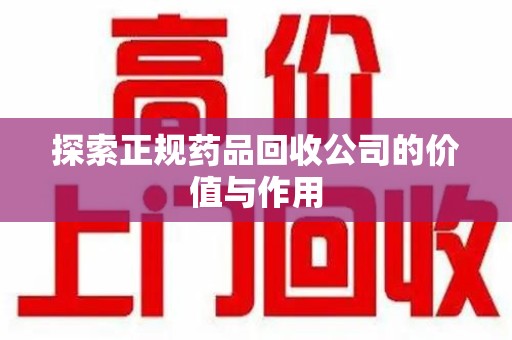 哈尔滨探索正规药品回收公司的价值与作用