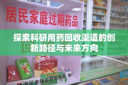 哈尔滨探索科研用药回收渠道的创新路径与未来方向