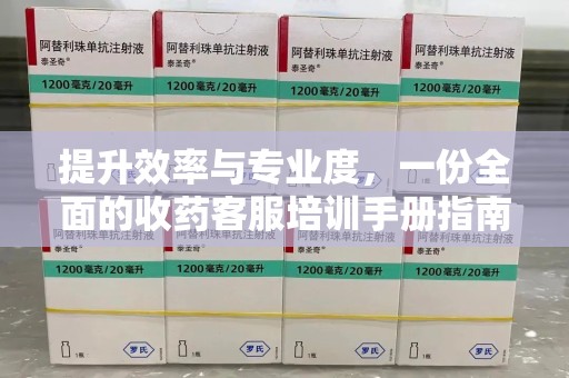 哈尔滨提升效率与专业度，一份全面的收药客服培训手册指南