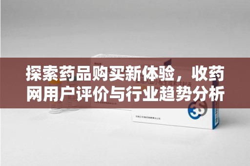 哈尔滨探索药品购买新体验，收药网用户评价与行业趋势分析