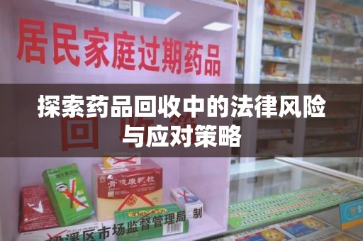 哈尔滨探索药品回收中的法律风险与应对策略